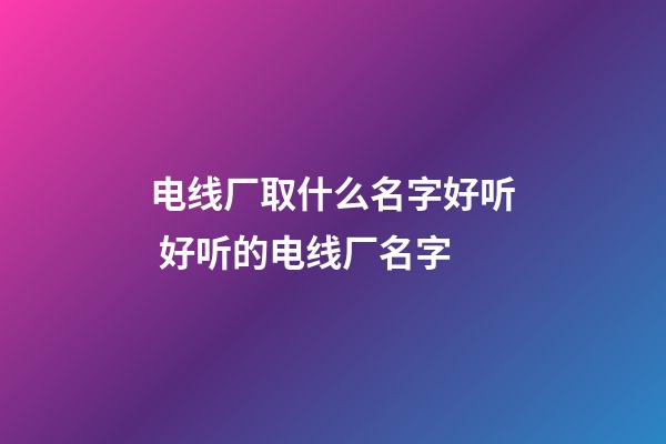 电线厂取什么名字好听 好听的电线厂名字-第1张-公司起名-玄机派